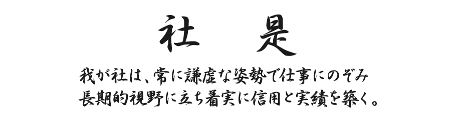 【社是】我が社は、常に謙虚な姿勢で仕事にのぞみ長期的視野に立ち着実に信用と実績を築く。